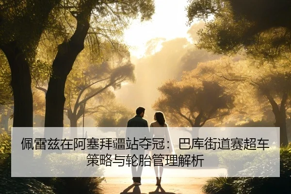 佩雷兹在阿塞拜疆站夺冠：巴库街道赛超车策略与轮胎管理解析